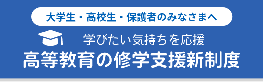 大学生・高校生・保護者のみなさまへ　学びたい気持ちを応援　高等教育の就学支援新制度